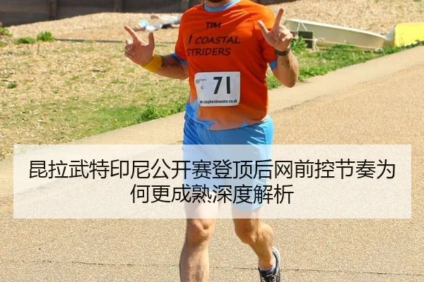 昆拉武特印尼公开赛登顶后网前控节奏为何更成熟深度解析