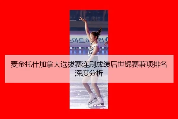 麦金托什加拿大选拔赛连刷成绩后世锦赛兼项排名深度分析