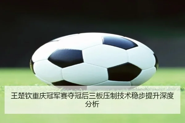 wang-chu-qin-chong-qing-guan-jun-sai-duo-guan-hou-san-ban-ya-zhi-ji-shu-wen-bu-ti-sheng-shen-du-fen-xi-2-448.jpg